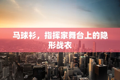 马球衫，指挥家舞台上的隐形战衣