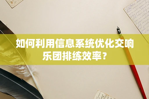 如何利用信息系统优化交响乐团排练效率？