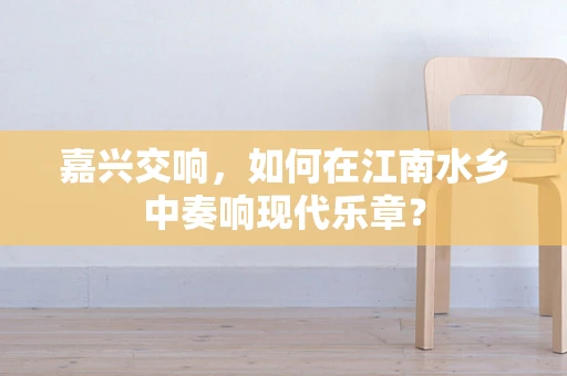 嘉兴交响，如何在江南水乡中奏响现代乐章？