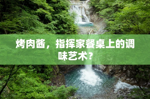 烤肉酱，指挥家餐桌上的调味艺术？