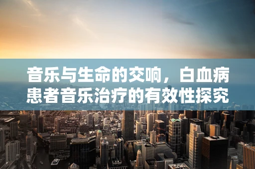 音乐与生命的交响，白血病患者音乐治疗的有效性探究