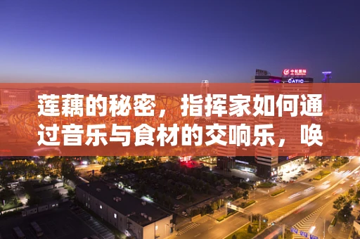 莲藕的秘密，指挥家如何通过音乐与食材的交响乐，唤醒味蕾的共鸣？