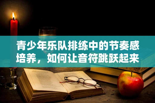 青少年乐队排练中的节奏感培养，如何让音符跳跃起来？