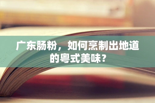 广东肠粉，如何烹制出地道的粤式美味？