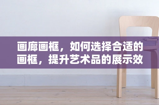 画廊画框，如何选择合适的画框，提升艺术品的展示效果？