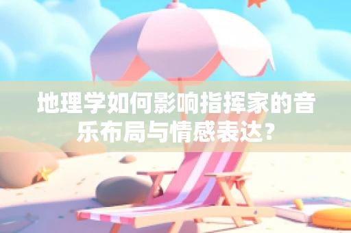 地理学如何影响指挥家的音乐布局与情感表达？