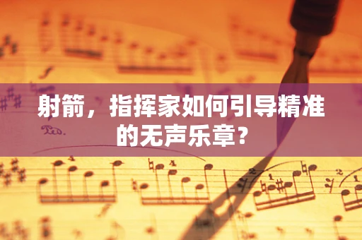 射箭，指挥家如何引导精准的无声乐章？