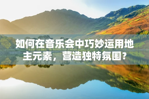 如何在音乐会中巧妙运用地主元素，营造独特氛围？