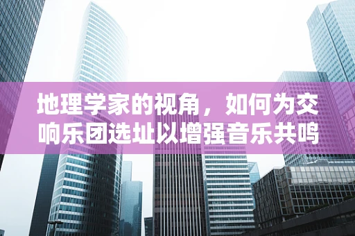 地理学家的视角，如何为交响乐团选址以增强音乐共鸣？