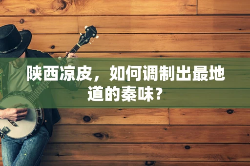 陕西凉皮，如何调制出最地道的秦味？