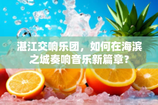 湛江交响乐团，如何在海滨之城奏响音乐新篇章？