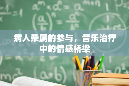 病人亲属的参与，音乐治疗中的情感桥梁