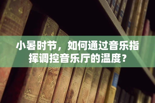 小暑时节，如何通过音乐指挥调控音乐厅的温度？