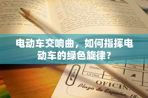 电动车交响曲，如何指挥电动车的绿色旋律？