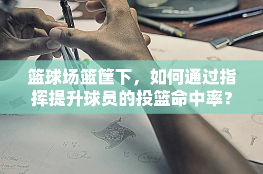 篮球场篮筐下，如何通过指挥提升球员的投篮命中率？