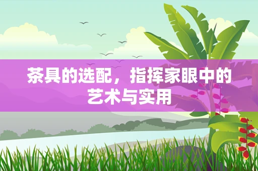 茶具的选配，指挥家眼中的艺术与实用