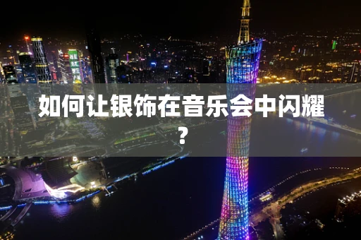 如何让银饰在音乐会中闪耀？