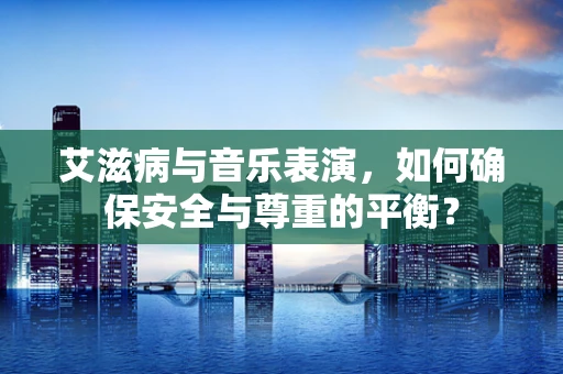 艾滋病与音乐表演，如何确保安全与尊重的平衡？