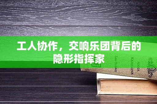 工人协作，交响乐团背后的隐形指挥家