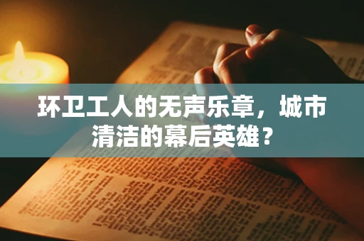 环卫工人的无声乐章，城市清洁的幕后英雄？