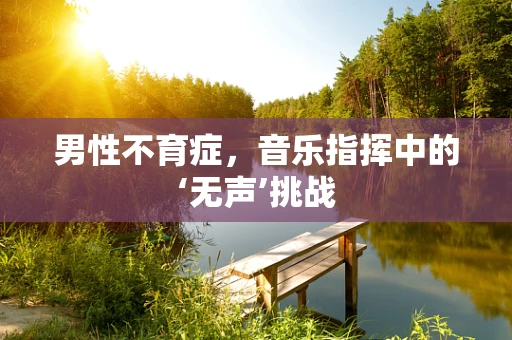 男性不育症，音乐指挥中的‘无声’挑战
