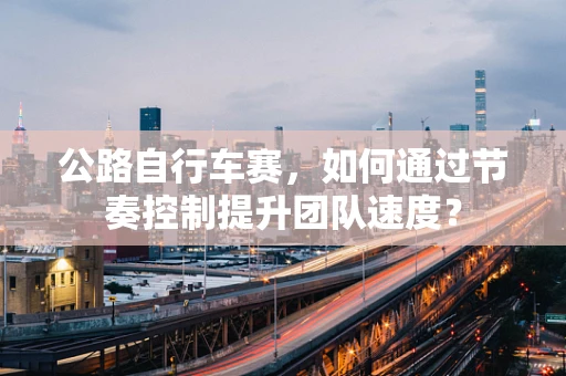 公路自行车赛，如何通过节奏控制提升团队速度？