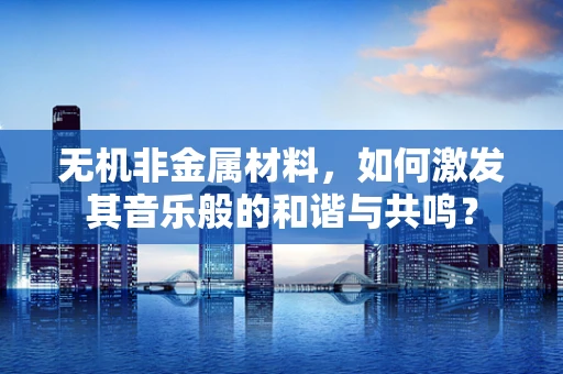 无机非金属材料，如何激发其音乐般的和谐与共鸣？