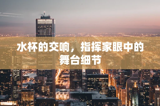 水杯的交响，指挥家眼中的舞台细节