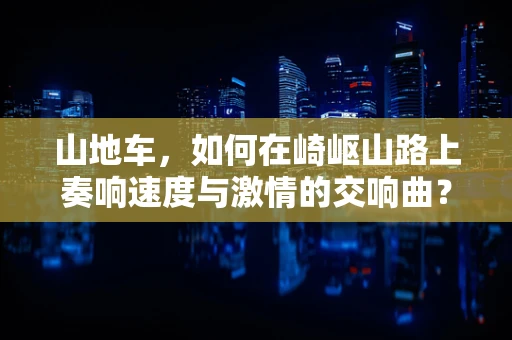 山地车，如何在崎岖山路上奏响速度与激情的交响曲？