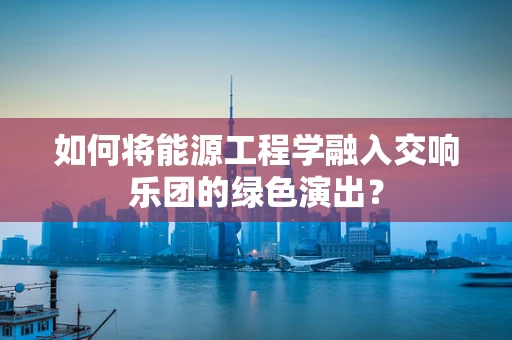 如何将能源工程学融入交响乐团的绿色演出？