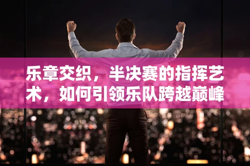 乐章交织，半决赛的指挥艺术，如何引领乐队跨越巅峰？