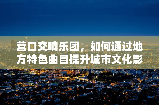 营口交响乐团，如何通过地方特色曲目提升城市文化影响力？