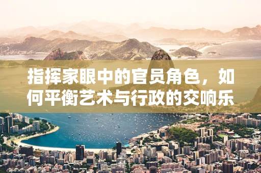 指挥家眼中的官员角色，如何平衡艺术与行政的交响乐章？
