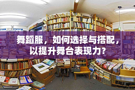 舞蹈服，如何选择与搭配，以提升舞台表现力？