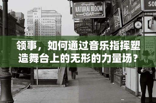 领事，如何通过音乐指挥塑造舞台上的无形的力量场？