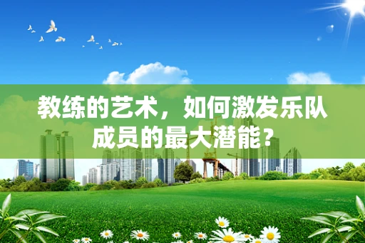 教练的艺术，如何激发乐队成员的最大潜能？