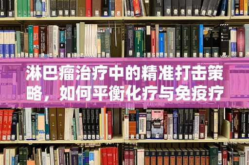 淋巴瘤治疗中的精准打击策略，如何平衡化疗与免疫疗法的应用？