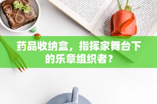 药品收纳盒，指挥家舞台下的乐章组织者？