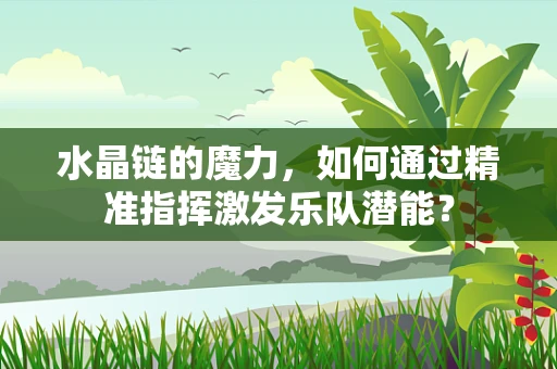 水晶链的魔力，如何通过精准指挥激发乐队潜能？