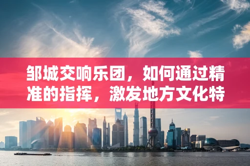 邹城交响乐团，如何通过精准的指挥，激发地方文化特色？
