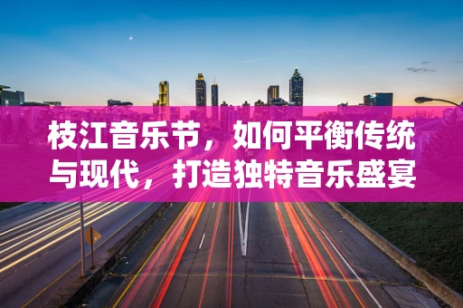 枝江音乐节，如何平衡传统与现代，打造独特音乐盛宴？