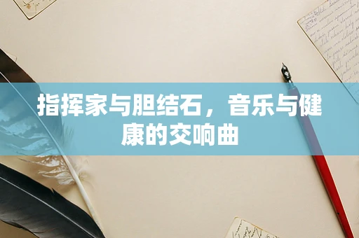 指挥家与胆结石，音乐与健康的交响曲