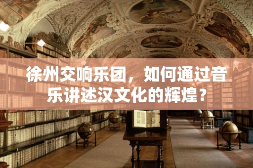 徐州交响乐团，如何通过音乐讲述汉文化的辉煌？