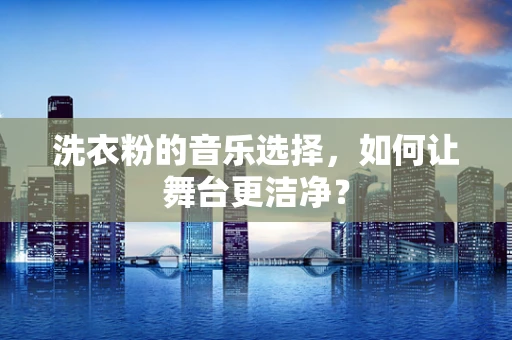 洗衣粉的音乐选择，如何让舞台更洁净？
