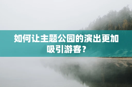 如何让主题公园的演出更加吸引游客？
