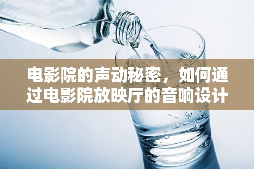 电影院的声动秘密，如何通过电影院放映厅的音响设计提升观影体验？