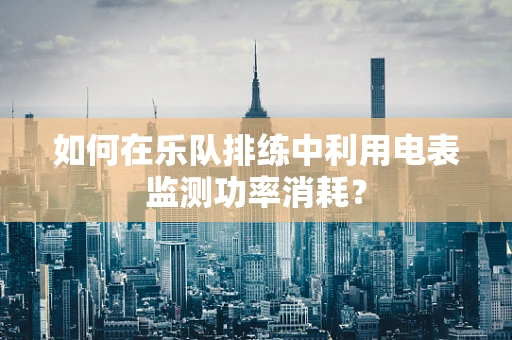 如何在乐队排练中利用电表监测功率消耗？