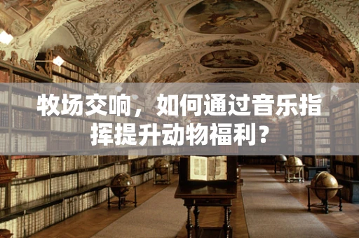 牧场交响，如何通过音乐指挥提升动物福利？