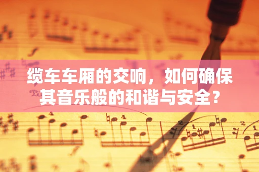 缆车车厢的交响，如何确保其音乐般的和谐与安全？