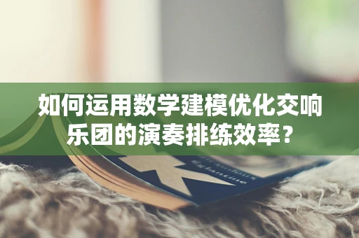 如何运用数学建模优化交响乐团的演奏排练效率？